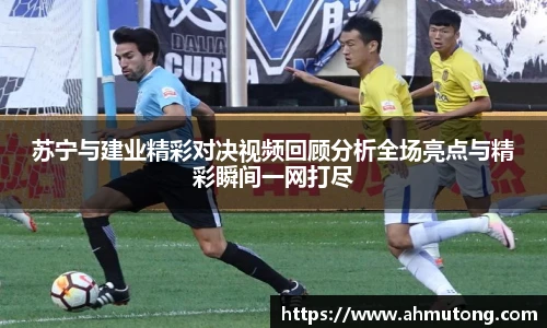 苏宁与建业精彩对决视频回顾分析全场亮点与精彩瞬间一网打尽